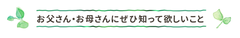 お父さん・お母さんにぜひ知って欲しいこと